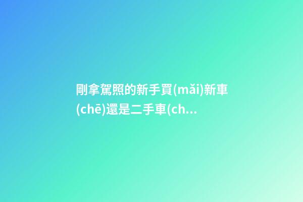 剛拿駕照的新手買(mǎi)新車(chē)還是二手車(chē)?聽(tīng)老師傅說(shuō)完,或許你就知道了