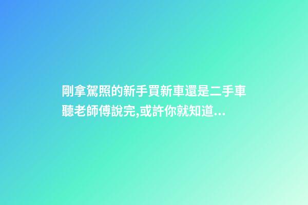 剛拿駕照的新手買新車還是二手車?聽老師傅說完,或許你就知道了