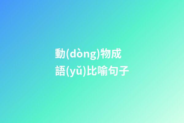 動(dòng)物成語(yǔ)比喻句子