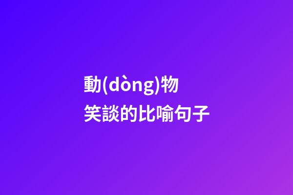 動(dòng)物笑談的比喻句子