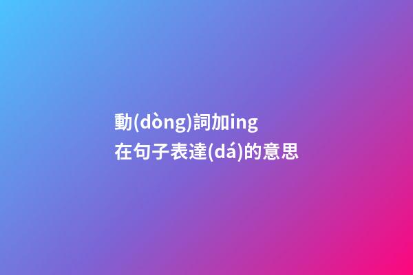 動(dòng)詞加ing在句子表達(dá)的意思