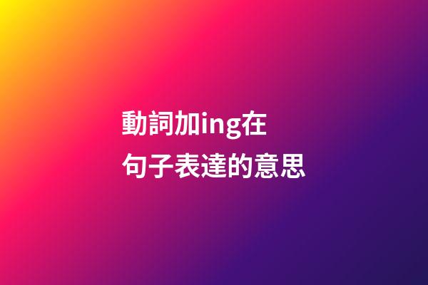 動詞加ing在句子表達的意思