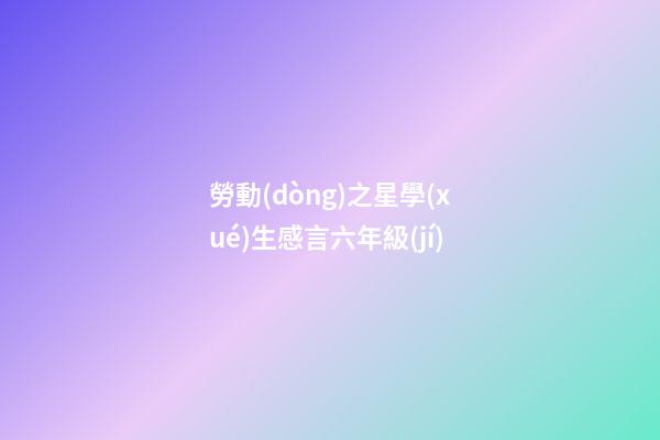 勞動(dòng)之星學(xué)生感言六年級(jí)