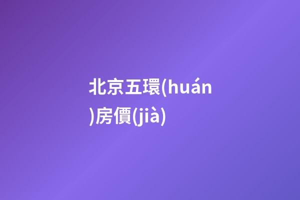 北京五環(huán)房價(jià)