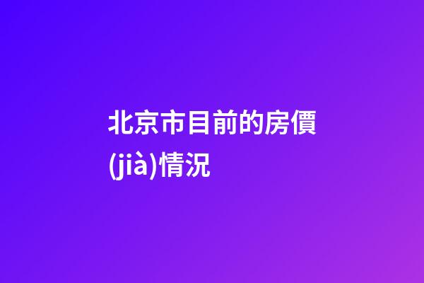 北京市目前的房價(jià)情況