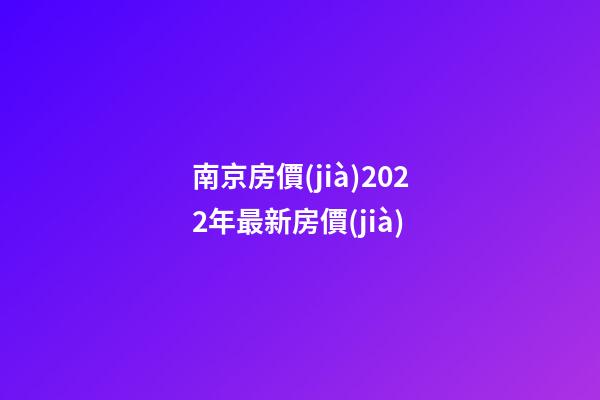 南京房價(jià)2022年最新房價(jià)