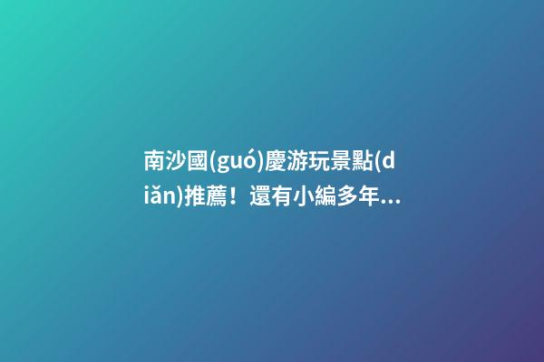 南沙國(guó)慶游玩景點(diǎn)推薦！還有小編多年親測(cè)的防坑指南