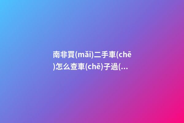 南非買(mǎi)二手車(chē)怎么查車(chē)子過(guò)去的車(chē)況記錄