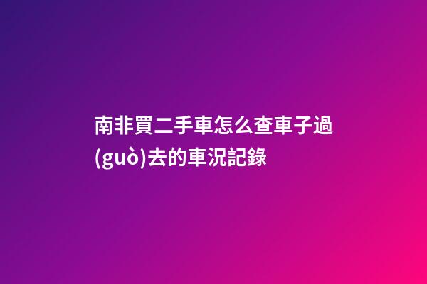 南非買二手車怎么查車子過(guò)去的車況記錄