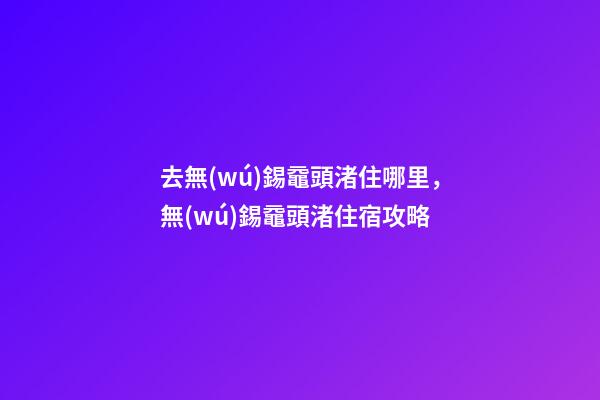 去無(wú)錫黿頭渚住哪里，無(wú)錫黿頭渚住宿攻略