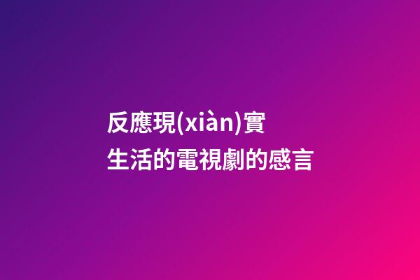 反應現(xiàn)實生活的電視劇的感言