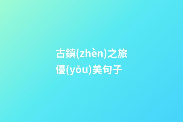 古鎮(zhèn)之旅優(yōu)美句子