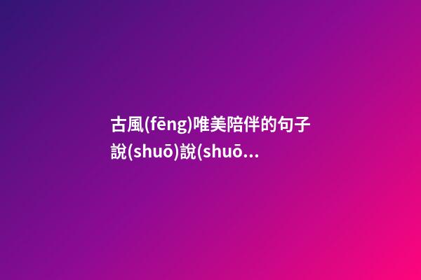 古風(fēng)唯美陪伴的句子說(shuō)說(shuō)心情