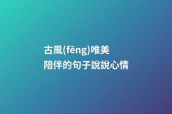 古風(fēng)唯美陪伴的句子說說心情