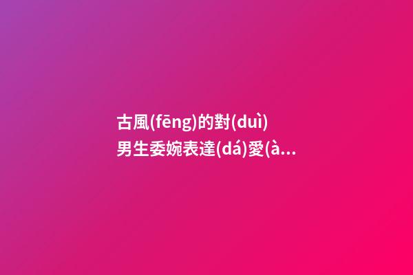 古風(fēng)的對(duì)男生委婉表達(dá)愛(ài)意的句子