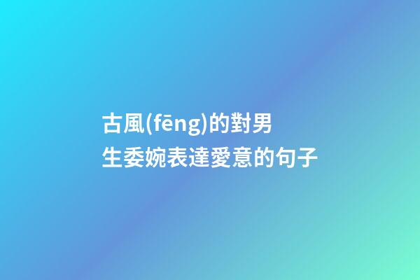 古風(fēng)的對男生委婉表達愛意的句子