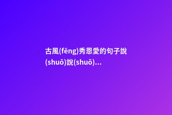 古風(fēng)秀恩愛的句子說(shuō)說(shuō)心情