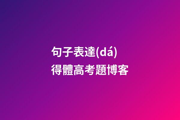 句子表達(dá)得體高考題博客