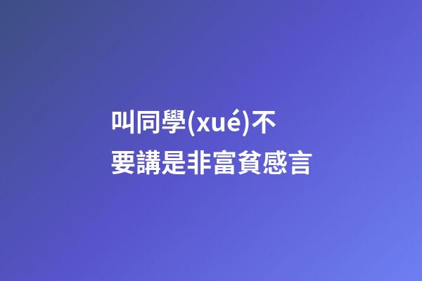 叫同學(xué)不要講是非富貧感言