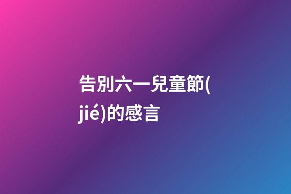 告別六一兒童節(jié)的感言