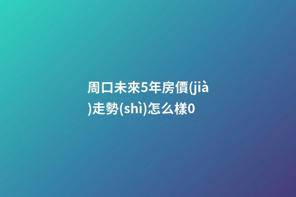 周口未來5年房價(jià)走勢(shì)怎么樣0