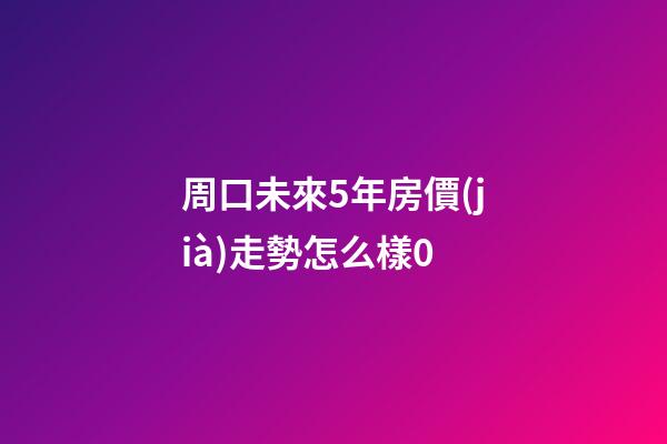 周口未來5年房價(jià)走勢怎么樣0