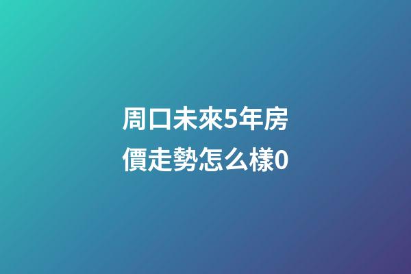 周口未來5年房價走勢怎么樣0