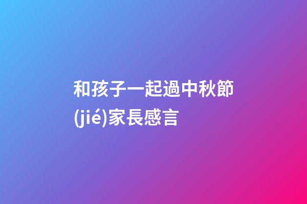 和孩子一起過中秋節(jié)家長感言