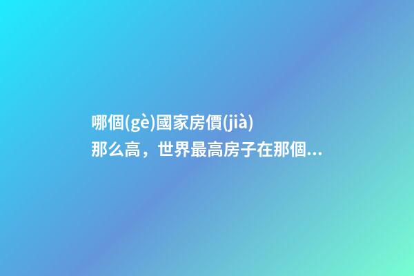 哪個(gè)國家房價(jià)那么高，世界最高房子在那個(gè)國家