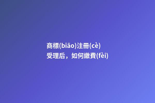 商標(biāo)注冊(cè)受理后，如何繳費(fèi)