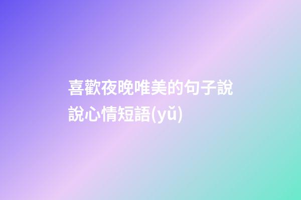 喜歡夜晚唯美的句子說說心情短語(yǔ)