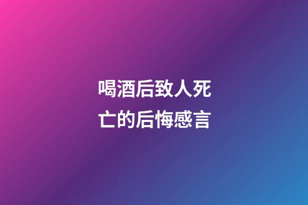 喝酒后致人死亡的后悔感言