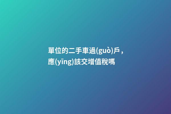 單位的二手車過(guò)戶，應(yīng)該交增值稅嗎