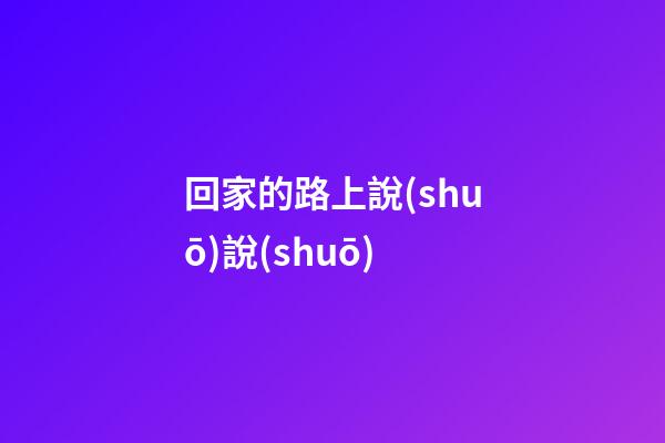 回家的路上說(shuō)說(shuō)