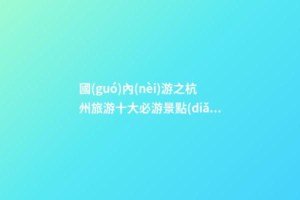 國(guó)內(nèi)游之杭州旅游十大必游景點(diǎn)攻略