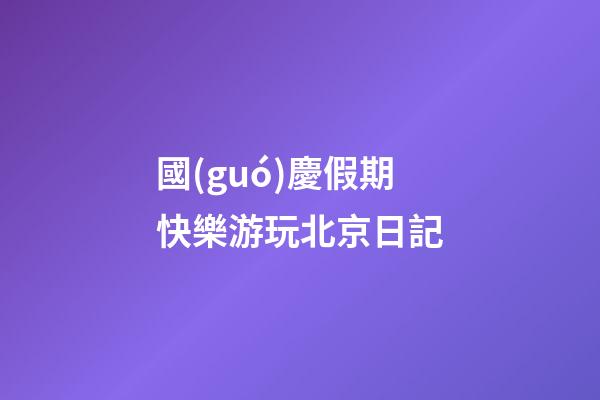 國(guó)慶假期快樂游玩北京日記