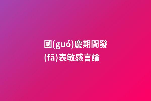 國(guó)慶期間發(fā)表敏感言論