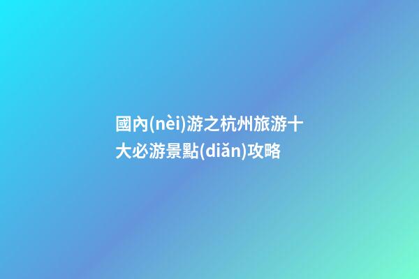 國內(nèi)游之杭州旅游十大必游景點(diǎn)攻略