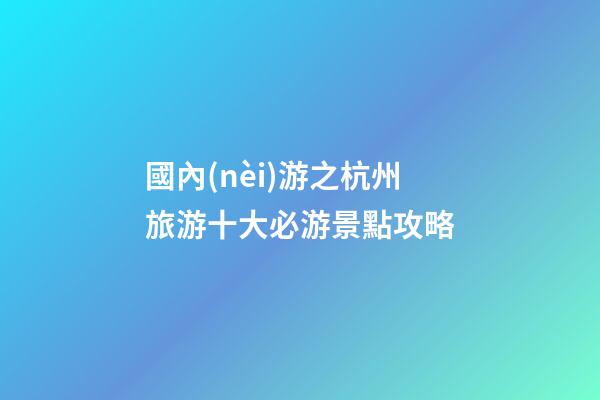 國內(nèi)游之杭州旅游十大必游景點攻略