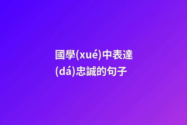 國學(xué)中表達(dá)忠誠的句子