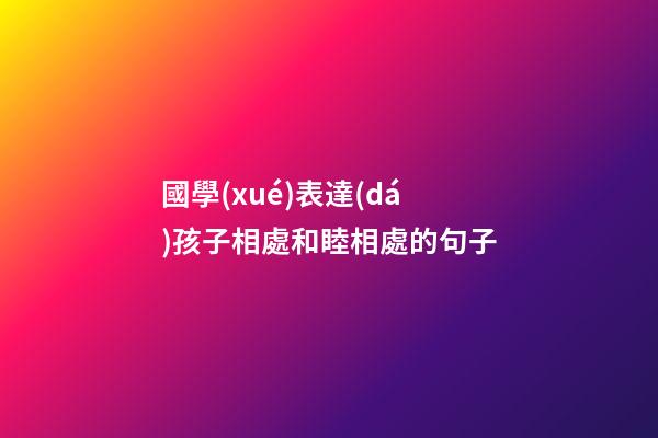 國學(xué)表達(dá)孩子相處和睦相處的句子