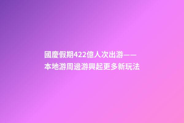 國慶假期4.22億人次出游——本地游周邊游興起更多新玩法