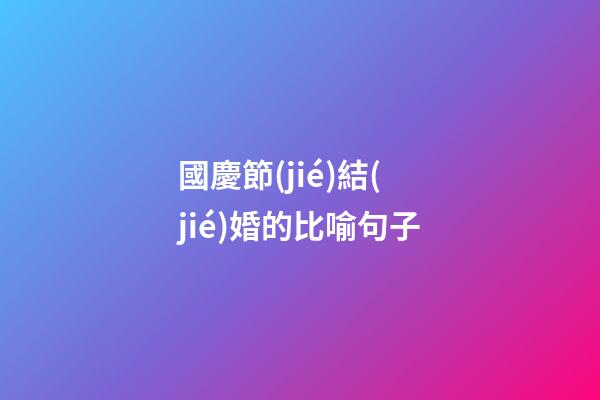 國慶節(jié)結(jié)婚的比喻句子