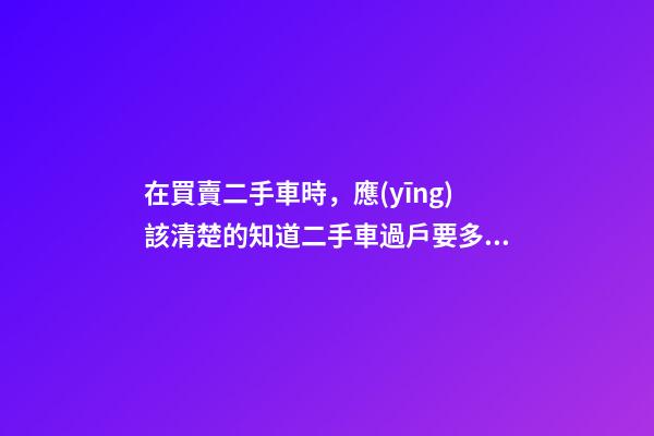 在買賣二手車時，應(yīng)該清楚的知道二手車過戶要多少錢