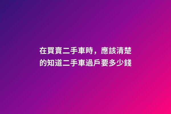 在買賣二手車時，應該清楚的知道二手車過戶要多少錢