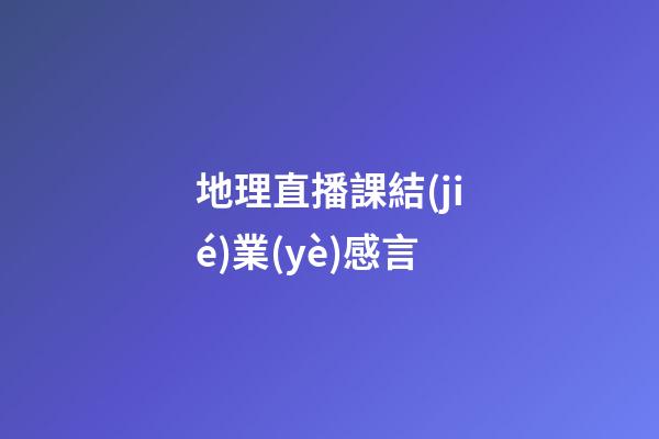 地理直播課結(jié)業(yè)感言