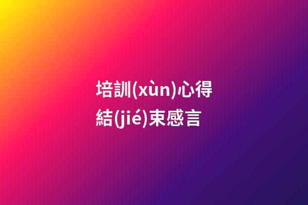 培訓(xùn)心得結(jié)束感言