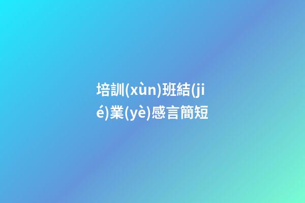 培訓(xùn)班結(jié)業(yè)感言簡短