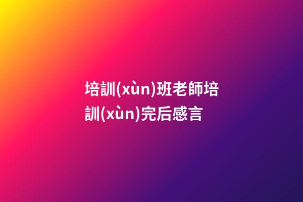 培訓(xùn)班老師培訓(xùn)完后感言