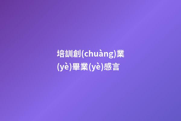 培訓創(chuàng)業(yè)畢業(yè)感言